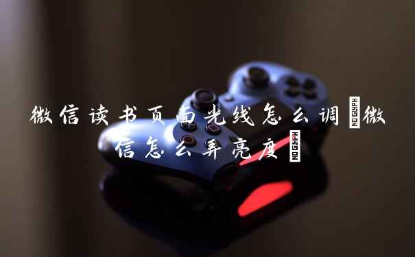 微信读书页面光线怎么调(微信怎么弄亮度)