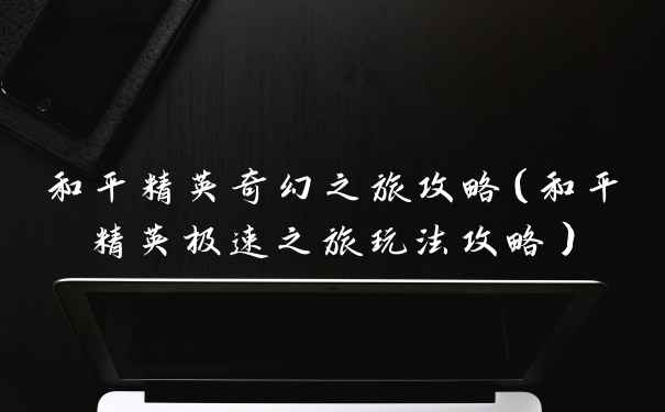 和平精英奇幻之旅攻略（和平精英极速之旅玩法攻略）