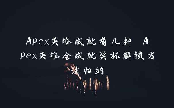Apex英雄成就有几种 Apex英雄全成就奖杯解锁方法归纳