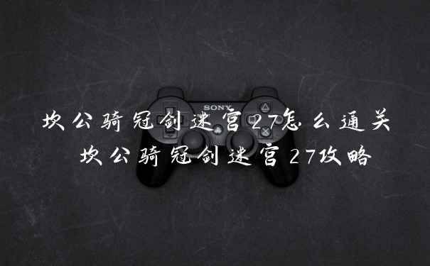 坎公骑冠剑迷宫27怎么通关 坎公骑冠剑迷宫27攻略