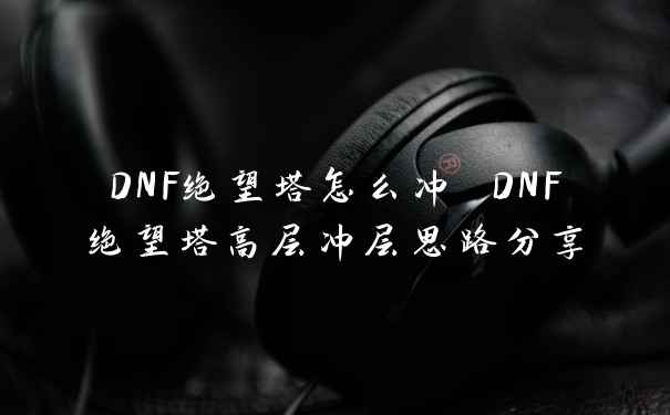 DNF绝望塔怎么冲 DNF绝望塔高层冲层思路分享