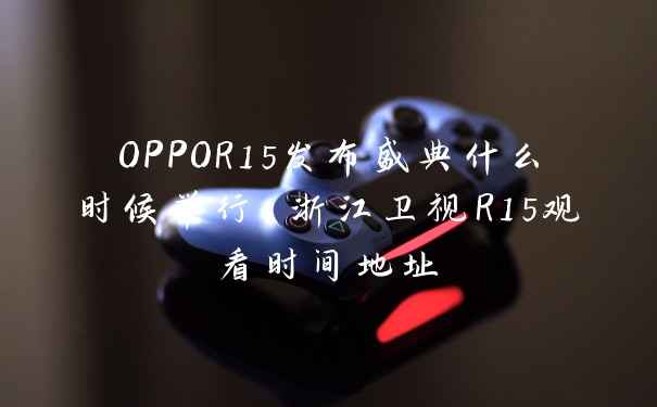OPPOR15发布盛典什么时候举行 浙江卫视R15观看时间地址