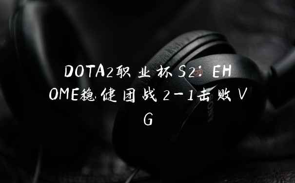 DOTA2职业杯S2:EHOME稳健团战2-1击败VG