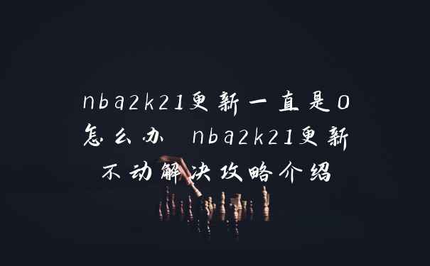 nba2k21更新一直是0怎么办 nba2k21更新不动解决攻略介绍