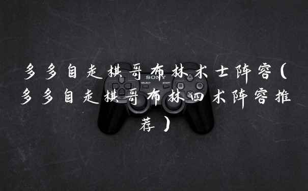 多多自走棋哥布林术士阵容（多多自走棋哥布林四术阵容推荐）