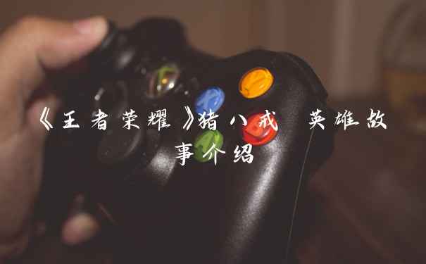 《王者荣耀》猪八戒 英雄故事介绍