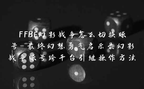 FFBE幻影战争怎么切换账号 最终幻想勇气启示录幻影战争账号跨平台引继操作方法