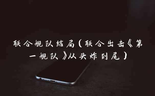 联合舰队结局（联合出击《第一舰队》从头炸到尾）