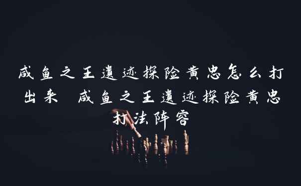 咸鱼之王遗迹探险黄忠怎么打出来 咸鱼之王遗迹探险黄忠打法阵容