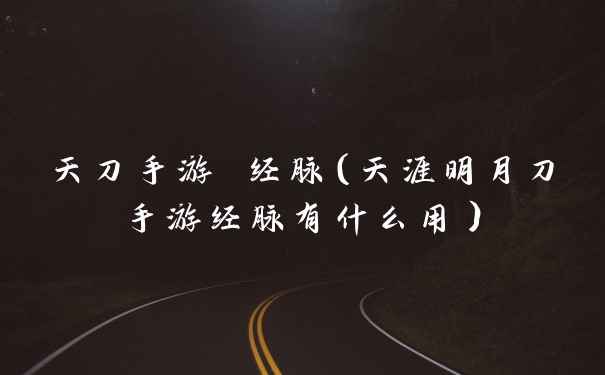 天刀手游 经脉（天涯明月刀手游经脉有什么用）