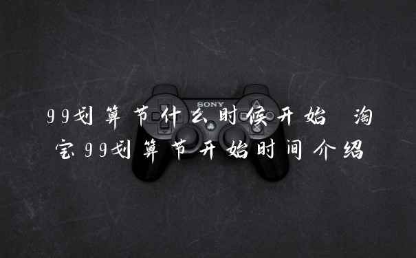 99划算节什么时候开始 淘宝99划算节开始时间介绍