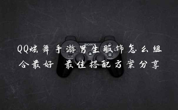 QQ炫舞手游男生服饰怎么组合最好 最佳搭配方案分享