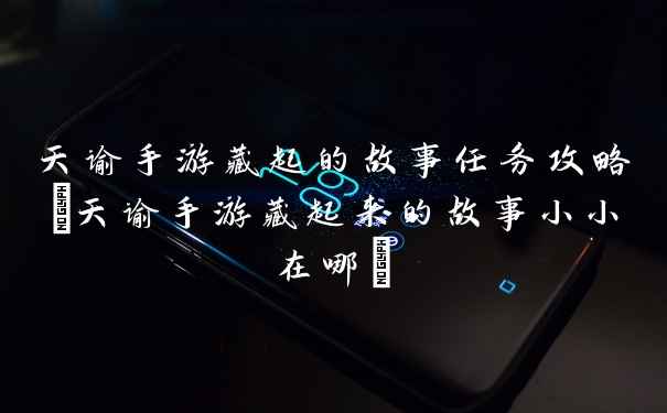 天谕手游藏起的故事任务攻略(天谕手游藏起来的故事小小在哪)