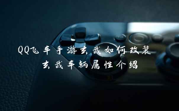 QQ飞车手游玄武如何改装 玄武车辆属性介绍
