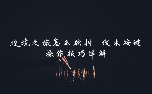 边境之旅怎么砍树 伐木按键操作技巧详解