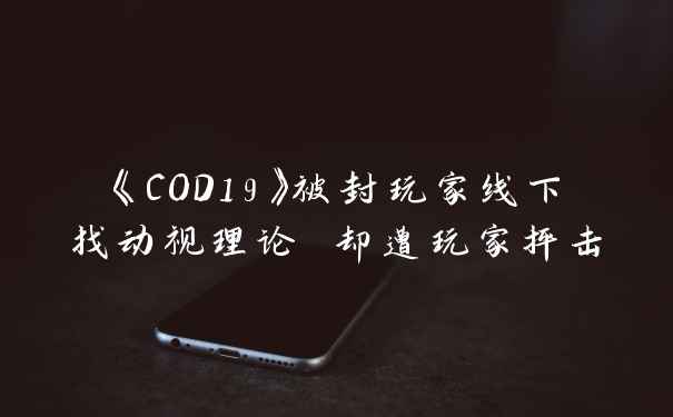 《COD19》被封玩家线下找动视理论 却遭玩家抨击