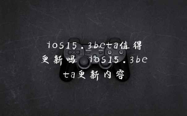 ios15.3beta值得更新吗 ios15.3beta更新内容