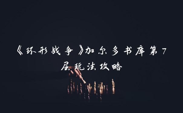 《环形战争》加尔多书库第7层玩法攻略