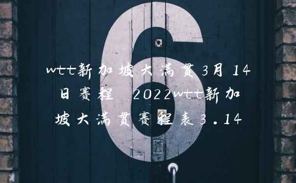 wtt新加坡大满贯3月14日赛程 2022wtt新加坡大满贯赛程表3.14