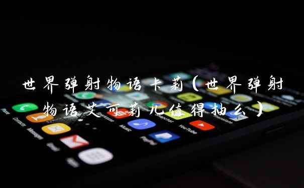 世界弹射物语卡莉（世界弹射物语艾可莉儿值得抽么）