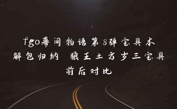 fgo幕间物语第8弹宝具本解包归纳 狼王土方岁三宝具前后对比