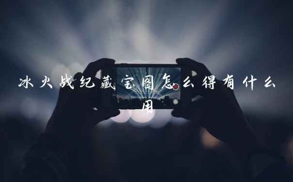 冰火战纪藏宝图怎么得有什么用