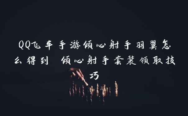 QQ飞车手游倾心射手羽翼怎么得到 倾心射手套装领取技巧