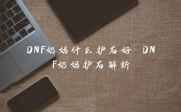 DNF奶妈什么护石好 DNF奶妈护石解析