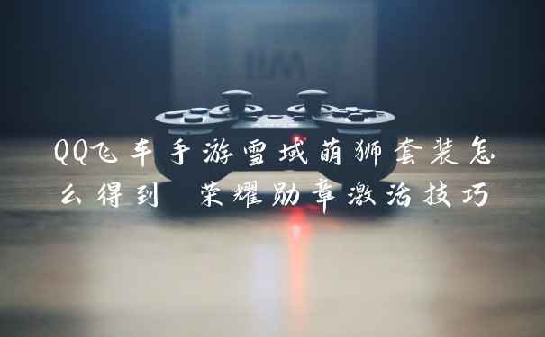 QQ飞车手游雪域萌狮套装怎么得到 荣耀勋章激活技巧