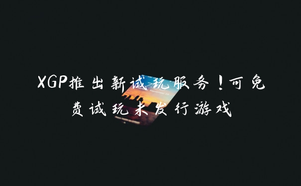 XGP推出新试玩服务!可免费试玩未发行游戏