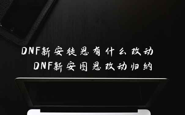 DNF新安徒恩有什么改动 DNF新安图恩改动归纳