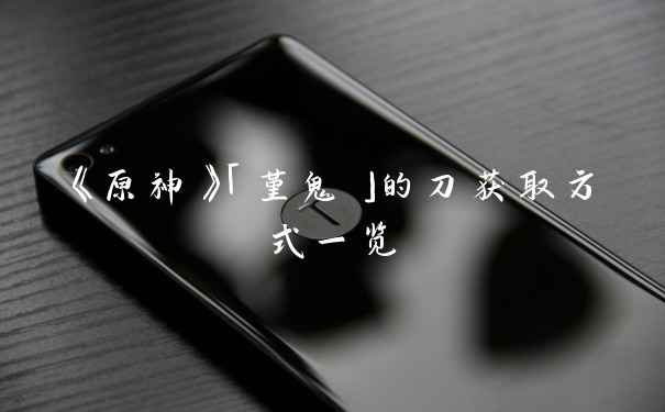 《原神》「堇鬼」的刀获取方式一览