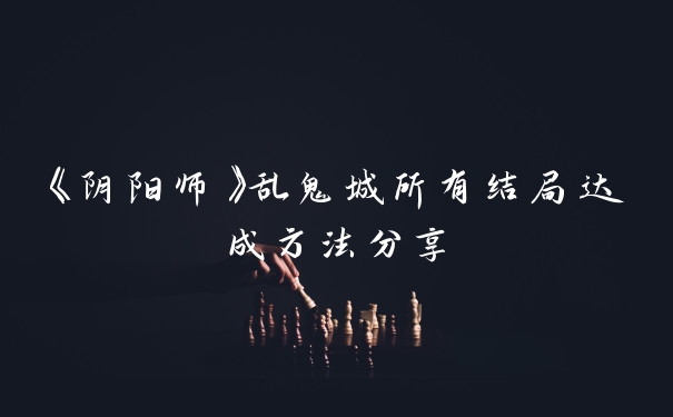 《阴阳师》乱鬼城所有结局达成方法分享