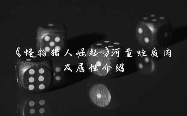 《怪物猎人崛起》河童蛙质肉及属性介绍