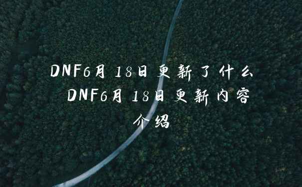 DNF6月18日更新了什么 DNF6月18日更新内容介绍