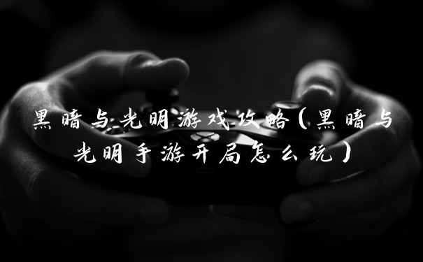 黑暗与光明游戏攻略（黑暗与光明手游开局怎么玩）