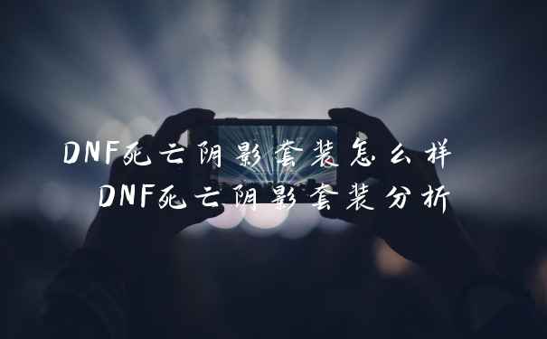 DNF死亡阴影套装怎么样 DNF死亡阴影套装分析