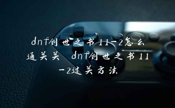 dnf创世之书11-2怎么通关关 dnf创世之书11-2过关方法