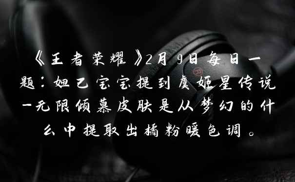 《王者荣耀》2月9日每日一题：妲己宝宝提到虞姬星传说-无限倾慕皮肤是从梦幻的什么中提取出橘粉暖色调。