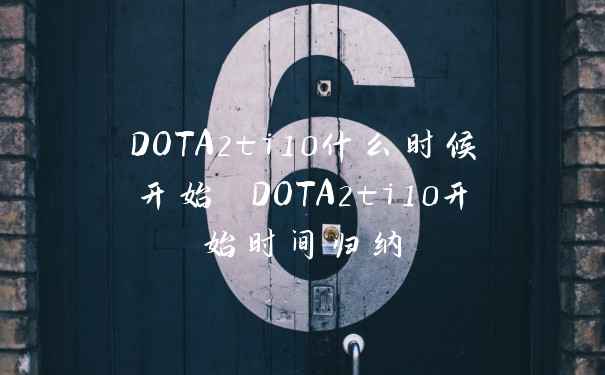 DOTA2ti10什么时候开始 DOTA2ti10开始时间归纳