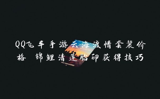 QQ飞车手游云海渡情套装价格 锦鲤清莲胎印获得技巧