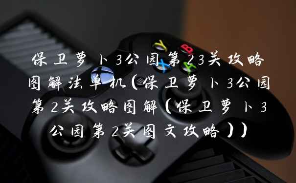 保卫萝卜3公园第23关攻略图解法单机（保卫萝卜3公园第2关攻略图解（保卫萝卜3公园第2关图文攻略））