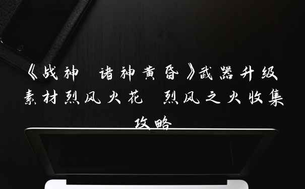 《战神 诸神黄昏》武器升级素材烈风火花 烈风之火收集攻略