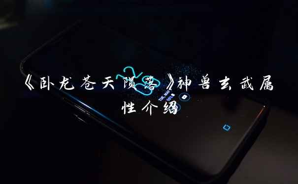 《卧龙苍天陨落》神兽玄武属性介绍