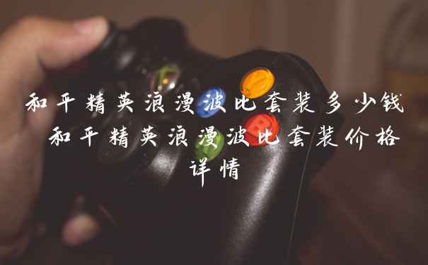 和平精英浪漫波比套装多少钱 和平精英浪漫波比套装价格详情