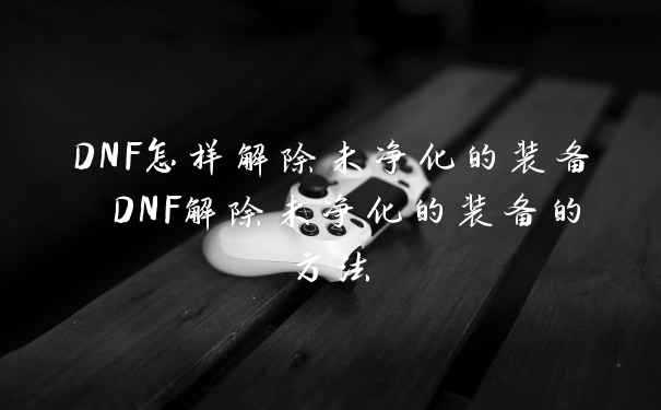 DNF怎样解除未净化的装备 DNF解除未净化的装备的方法