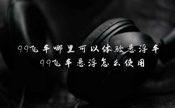 qq飞车哪里可以体验悬浮车 qq飞车悬浮怎么使用