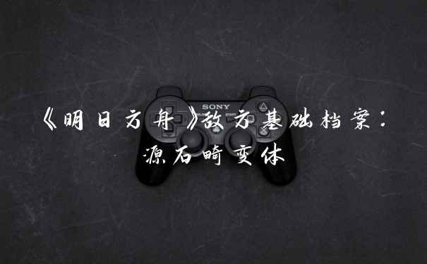 《明日方舟》敌方基础档案：源石畸变体
