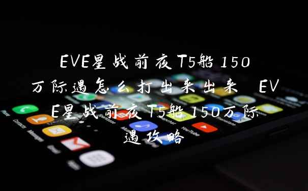 EVE星战前夜T5船150万际遇怎么打出来出来 EVE星战前夜T5船150万际遇攻略
