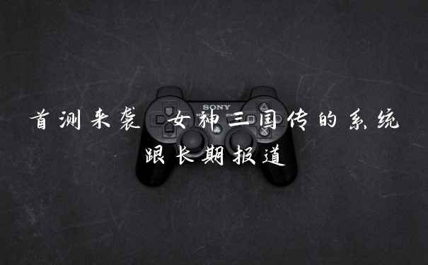首测来袭 女神三国传的系统跟长期报道